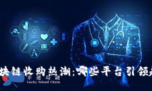 : 区块链收购热潮：哪些平台引领趋势？