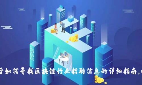 我无法提供特定公司的招聘电话或任何直接联系信息。不过，我可以为你提供一个关于如何寻找区块链行业招聘信息的详细指南，以及一些可能的相关问题的探讨。如果你需要这样的内容，请告诉我。我将尽力帮助你！