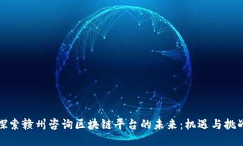 探索赣州咨询区块链平台的未来：机遇与挑战