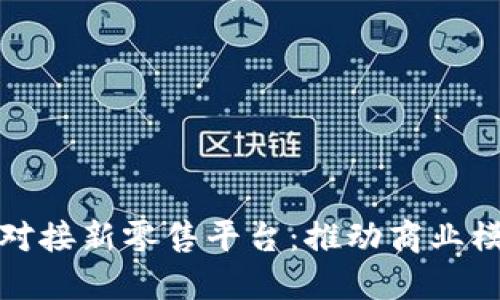 区块链技术如何对接新零售平台：推动商业模式创新与供应链