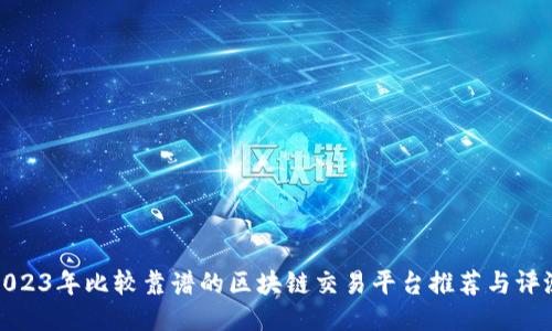 2023年比较靠谱的区块链交易平台推荐与评测