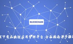 如何下载区块链应用管理平台：全面指南与步骤