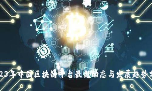 2023年中国区块链平台最新动态与发展趋势分析